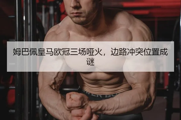 姆巴佩皇马欧冠三场哑火，边路冲突位置成谜